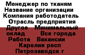 Менеджер по тканям › Название организации ­ Компания-работодатель › Отрасль предприятия ­ Другое › Минимальный оклад ­ 1 - Все города Работа » Вакансии   . Карелия респ.,Петрозаводск г.